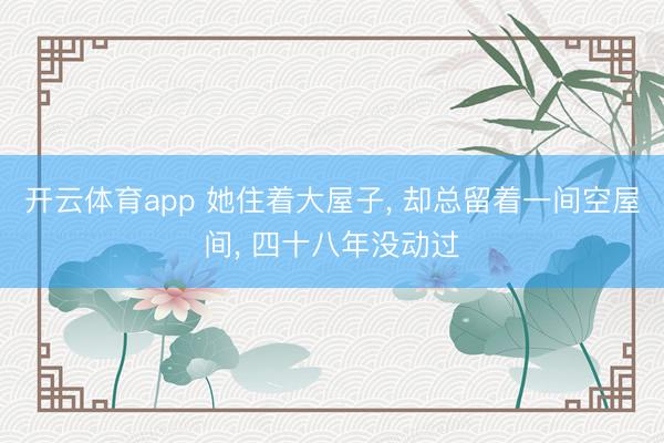 开云体育app 她住着大屋子， 却总留着一间空屋间， 四十八年没动过