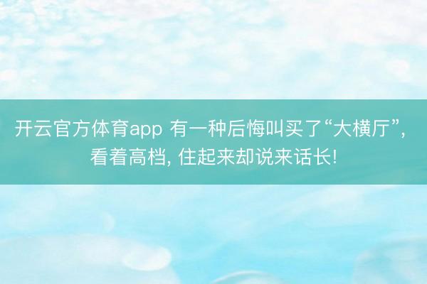 开云官方体育app 有一种后悔叫买了“大横厅”， 看着高档， 住起来却说来话长!