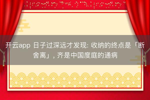 开云app 日子过深远才发现: 收纳的终点是「断舍离」， 齐是中国度庭的通病