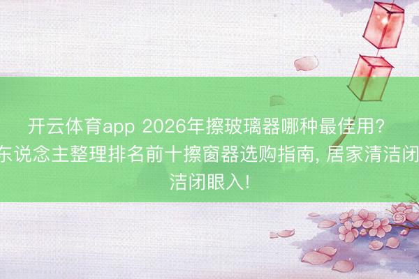 开云体育app 2026年擦玻璃器哪种最佳用? 内行东说念主整理排名前十擦窗器选购指南， 居家清洁闭眼入!