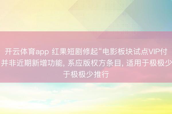 开云体育app 红果短剧修起“电影板块试点VIP付费”: 并非近期新增功能， 系应版权方条目， 适用于极极少推行