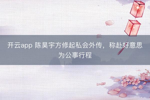 开云app 陈昊宇方修起私会外传，称赴好意思为公事行程