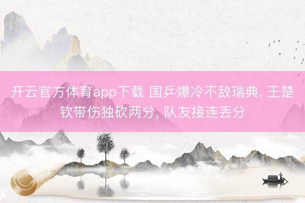 开云官方体育app下载 国乒爆冷不敌瑞典， 王楚钦带伤独砍两分， 队友接连丢分