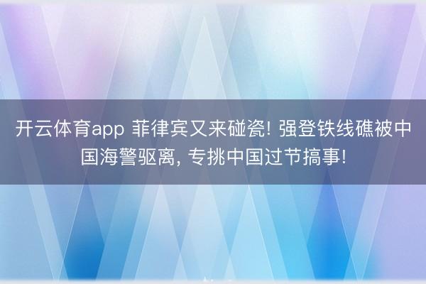 开云体育app 菲律宾又来碰瓷! 强登铁线礁被中国海警驱离， 专挑中国过节搞事!