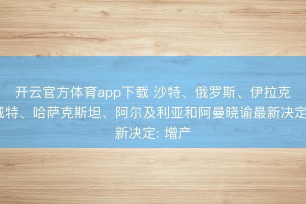 开云官方体育app下载 沙特、俄罗斯、伊拉克、科威特、哈萨克斯坦、阿尔及利亚和阿曼晓谕最新决定: 增产