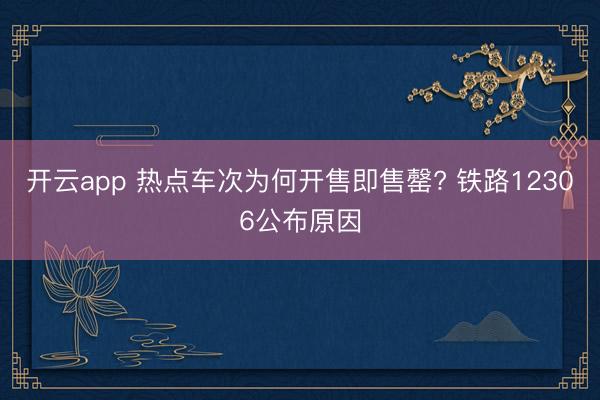 开云app 热点车次为何开售即售罄? 铁路12306公布原因