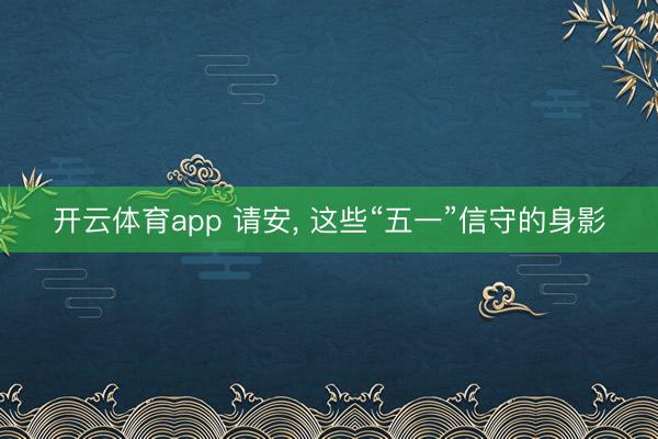 开云体育app 请安， 这些“五一”信守的身影