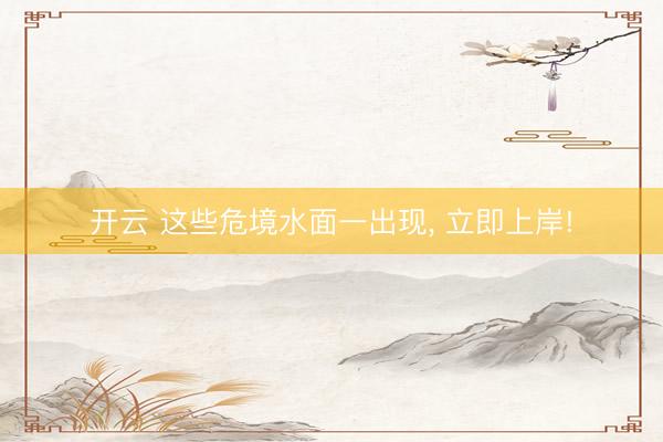 开云 这些危境水面一出现， 立即上岸!