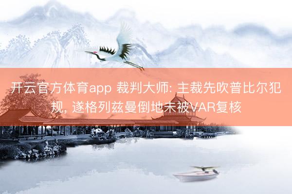 开云官方体育app 裁判大师: 主裁先吹普比尔犯规， 遂格列兹曼倒地未被VAR复核
