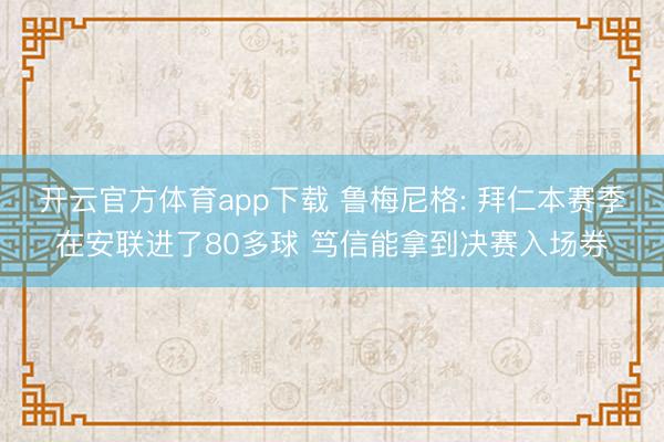 开云官方体育app下载 鲁梅尼格: 拜仁本赛季在安联进了80多球 笃信能拿到决赛入场券