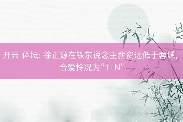 开云 体坛: 徐正源在铁东说念主薪资远低于蓉城， 合爱怜况为“1+N”