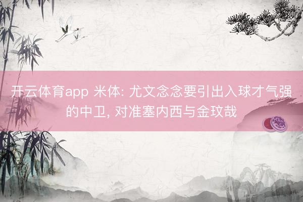 开云体育app 米体: 尤文念念要引出入球才气强的中卫， 对准塞内西与金玟哉
