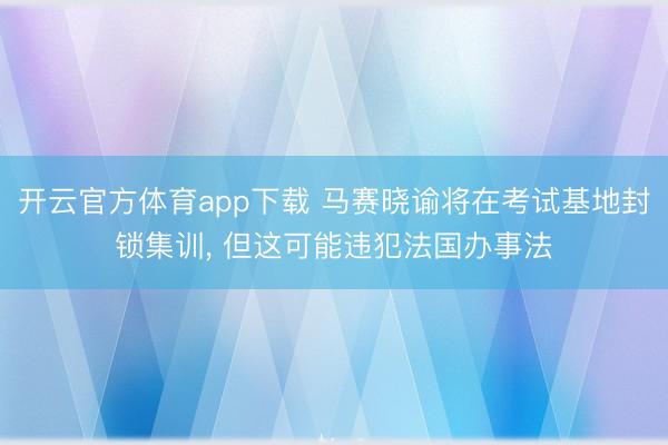 开云官方体育app下载 马赛晓谕将在考试基地封锁集训， 但这可能违犯法国办事法