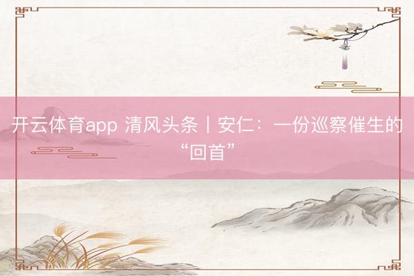 开云体育app 清风头条丨安仁：一份巡察催生的“回首”