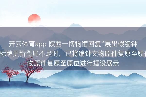开云体育app 陕西一博物馆回复“展出假编钟”：系仿成品，标牌更新衔尾不足时，已将编钟文物原件复原至原位进行摆设展示