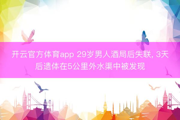 开云官方体育app 29岁男人酒局后失联， 3天后遗体在5公里外水渠中被发现