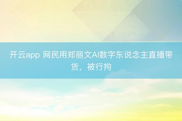 开云app 网民用郑丽文AI数字东说念主直播带货，<a href=