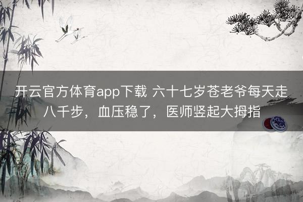 开云官方体育app下载 六十七岁苍老爷每天走八千步，血压稳了，医师竖起大拇指