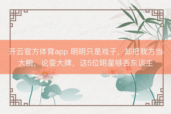 开云官方体育app 明明只是戏子，却把我方当大腕，论耍大牌，这5位明星够丢东谈主