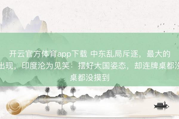 开云官方体育app下载 中东乱局斥逐，最大的不测出现，印度沦为见笑：摆好大国姿态，却连牌桌都没摸到