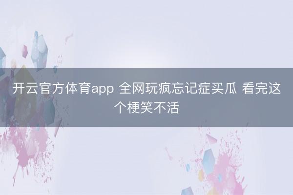 开云官方体育app 全网玩疯忘记症买瓜 看完这个梗笑不活