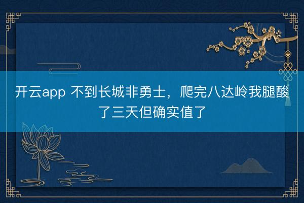 开云app 不到长城非勇士，爬完八达岭我腿酸了三天但确实值了