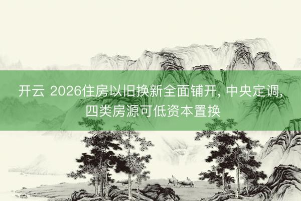开云 2026住房以旧换新全面铺开， 中央定调， 四类房源可低资本置换