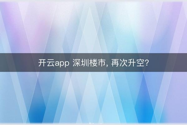 开云app 深圳楼市， 再次升空?