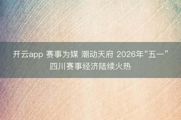开云app 赛事为媒 潮动天府 2026年“五一”四川赛事经济陆续火热