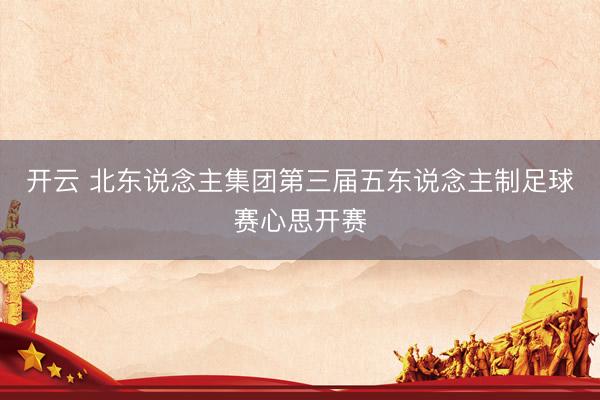 开云 北东说念主集团第三届五东说念主制足球赛心思开赛