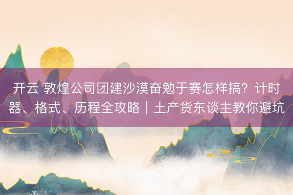 开云 敦煌公司团建沙漠奋勉于赛怎样搞？计时器、格式、历程全攻略｜土产货东谈主教你避坑