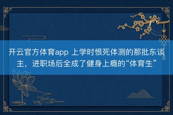 开云官方体育app 上学时恨死体测的那批东谈主，进职场后全成了健身上瘾的“体育生”